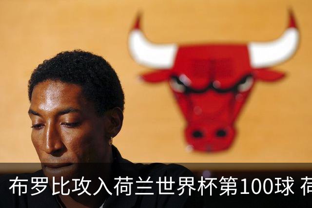布罗比攻入荷兰世界杯第100球 荷兰第8个达成这一成就